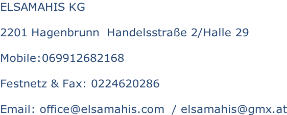 ELSAMAHIS KG  2201 Hagenbrunn  Handelsstraße 2/Halle 29  Mobile:069912682168  Festnetz & Fax: 0224620286  Email: office@elsamahis.com  / elsamahis@gmx.at
